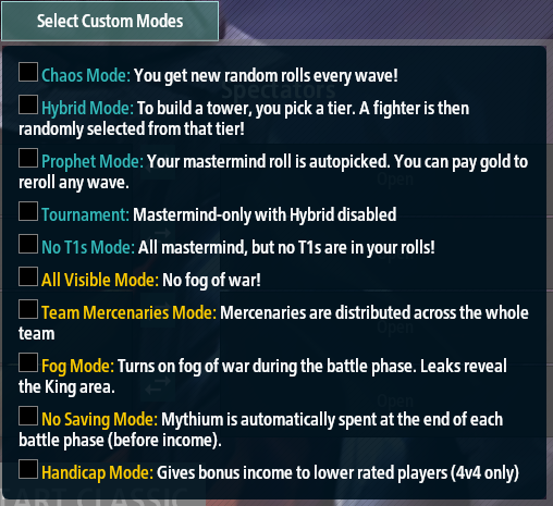 A popup display entitled "Select Custom Modes". Each option has a blank checkbox to the left of it. The first five options have their names in teal, and the last five have their names in yellow. From top to bottom, the options are: Chaos Mode (You get new random rolls every wave!), Hybrid Mode (To build a tower, you pick a tier. A fighter is then randomly selected from that tier!), Prophet Mode (Your mastermind roll is autopicked. You can pay gold to reroll any wave.), Tournament (Mastermind-only with Hybrid disabled), No T1s mode (All mastermind, but no T1s are in your rolls!), All Visible Mode (No fog of war!), Team Mercenaries Mode (Mercenaries are distributed across the whole team), Fog Mode (Turns on fog of war during the battle phase. Leaks reveal the King area), No Saving Mode (Mythium is automatically spent at the end of each battle phase (before income)), and Handicap Mode (Gives bonus income to lower rated players (4 v 4 only))
